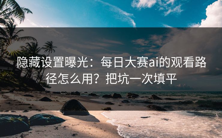 隐藏设置曝光:每日大赛ai的观看路径怎么用?把坑一次填平 隐藏设置曝光:每日大赛ai的观看路径怎么用?把坑一次填平