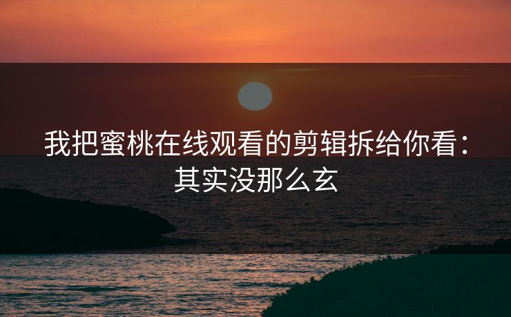 我把蜜桃在线观看的剪辑拆给你看:其实没那么玄 我把蜜桃在线观看的剪辑拆给你看:其实没那么玄