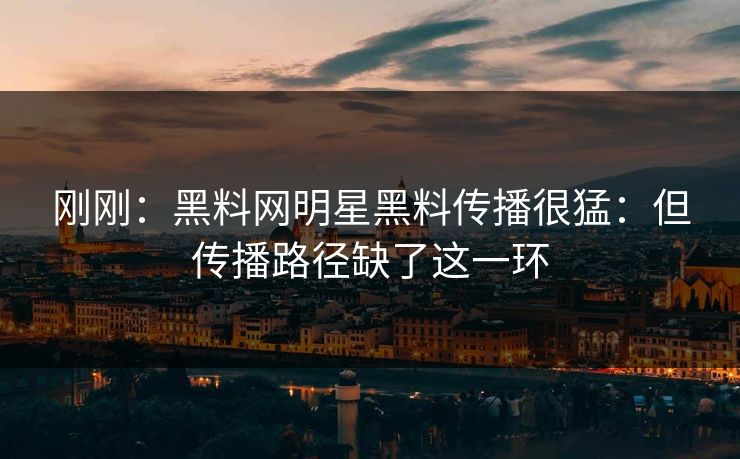 刚刚：黑料网明星黑料传播很猛：但传播路径缺了这一环