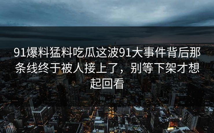 91爆料猛料吃瓜这波91大事件背后那条线终于被人接上了，别等下架才想起回看