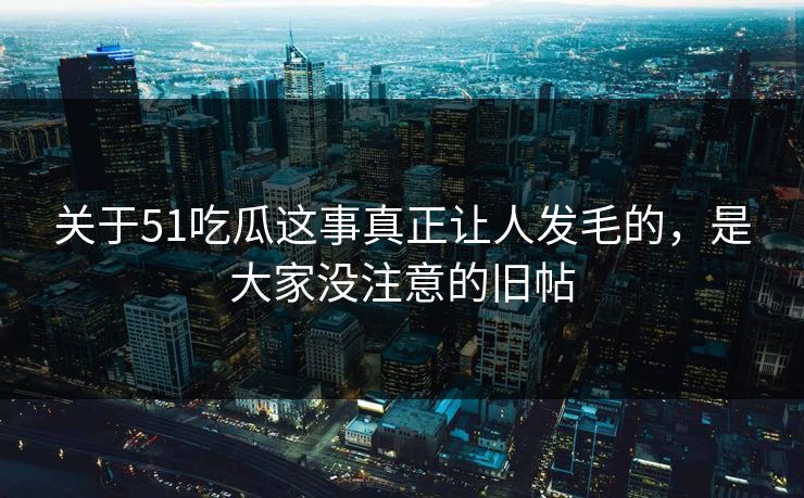 关于51吃瓜这事真正让人发毛的，是大家没注意的旧帖