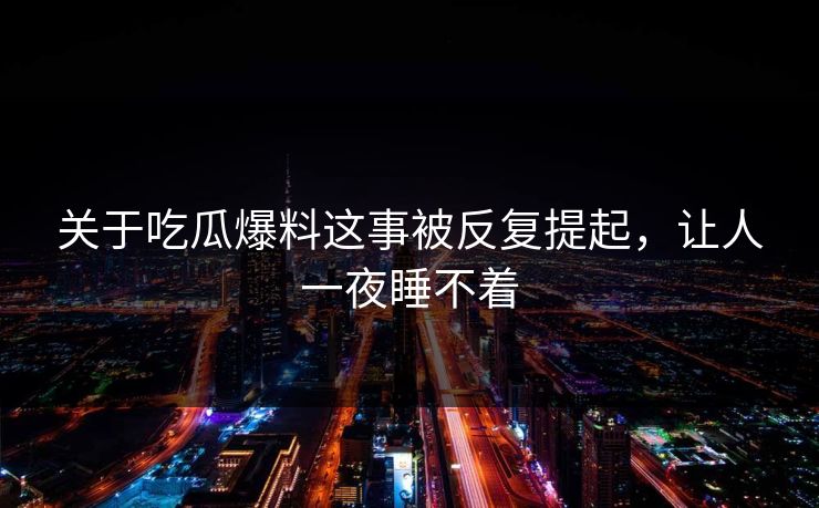 关于吃瓜爆料这事被反复提起，让人一夜睡不着