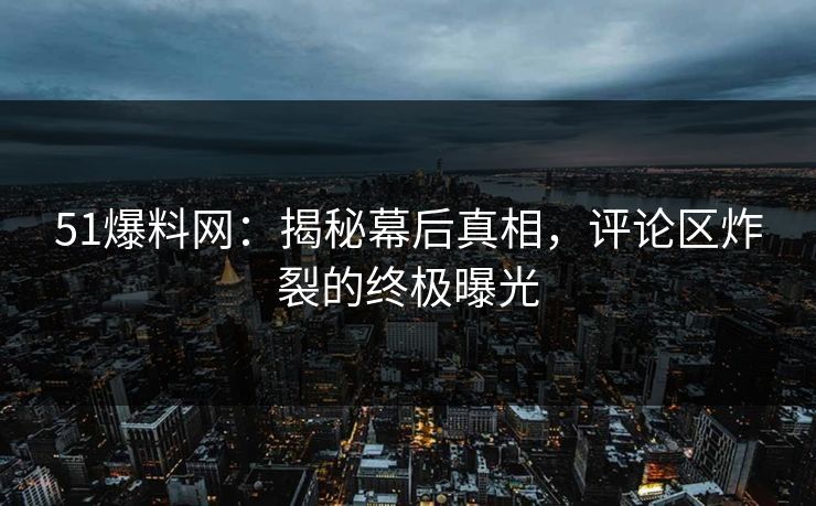 51爆料网:揭秘幕后真相,评论区炸裂的终极曝光 51爆料网:揭秘幕后真相,评论区炸裂的终极曝光