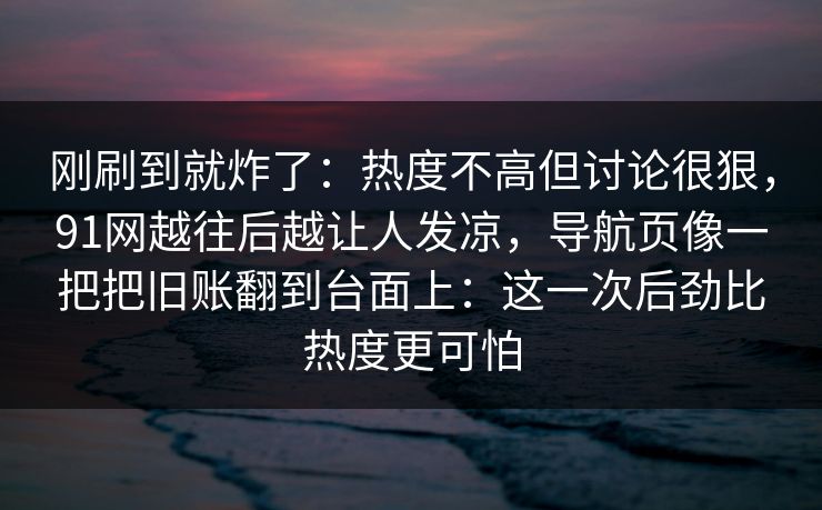 刚刷到就炸了：热度不高但讨论很狠，91网越往后越让人发凉，导航页像一把把旧账翻到台面上：这一次后劲比热度更可怕